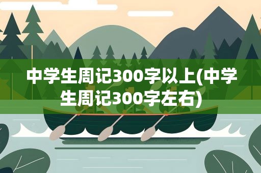 中学生周记300字以上(中学生周记300字左右)