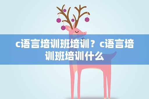c语言培训班培训？c语言培训班培训什么