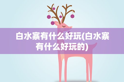 白水寨有什么好玩(白水寨有什么好玩的)