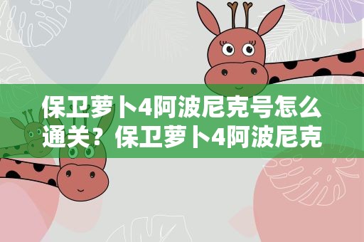 保卫萝卜4阿波尼克号怎么通关？保卫萝卜4阿波尼克号怎么过