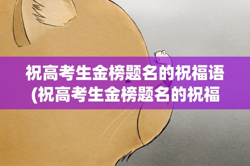 祝高考生金榜题名的祝福语(祝高考生金榜题名的祝福语四字)