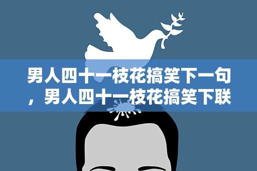 男人四十一枝花搞笑下一句，男人四十一枝花搞笑下联