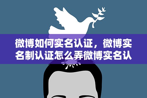 微博如何实名认证，微博实名制认证怎么弄微博实名认证操作步骤
