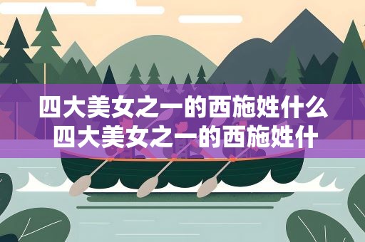 四大美女之一的西施姓什么 四大美女之一的西施姓什么呢