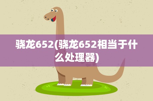 骁龙652(骁龙652相当于什么处理器)