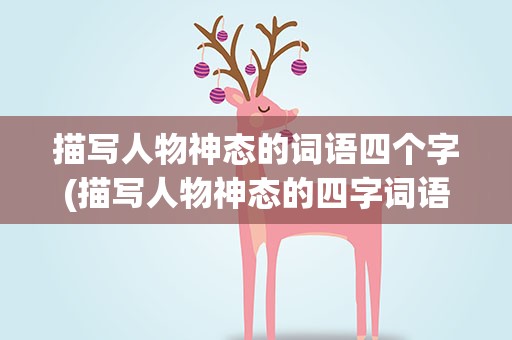 描写人物神态的词语四个字(描写人物神态的四字词语)