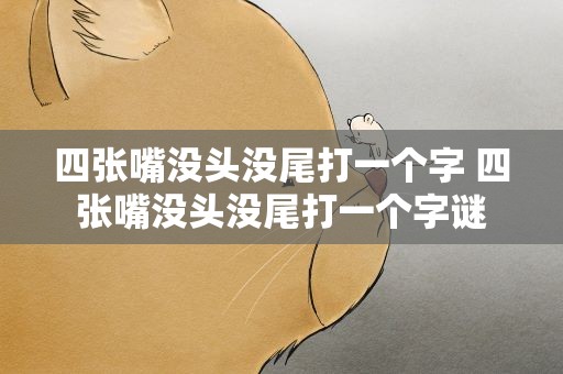四张嘴没头没尾打一个字 四张嘴没头没尾打一个字谜