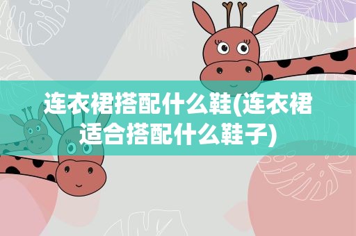 连衣裙搭配什么鞋(连衣裙适合搭配什么鞋子)
