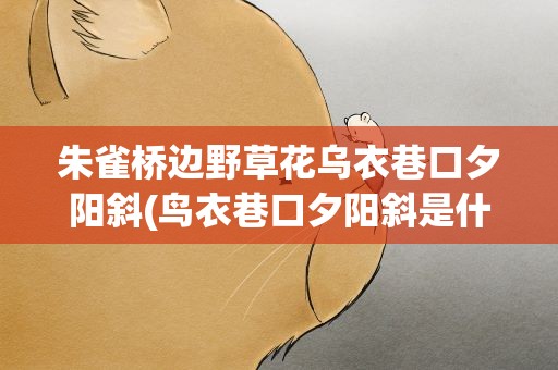 朱雀桥边野草花乌衣巷口夕阳斜(鸟衣巷口夕阳斜是什么意思)