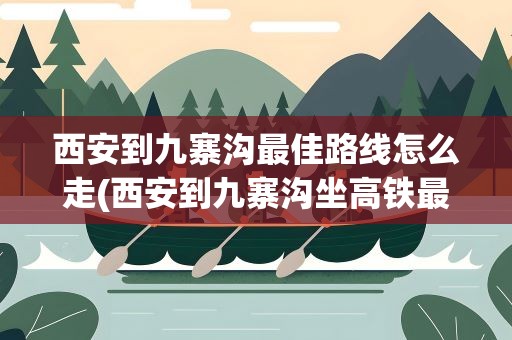 西安到九寨沟最佳路线怎么走(西安到九寨沟坐高铁最佳路线怎么走)