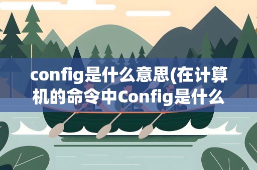 config是什么意思(在计算机的命令中Config是什么意思啊)
