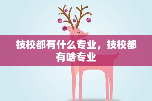 技校都有什么专业，技校都有啥专业