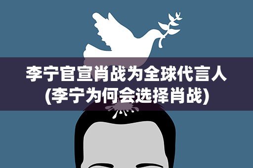李宁官宣肖战为全球代言人(李宁为何会选择肖战)