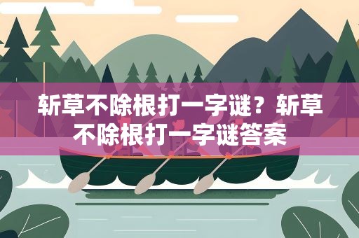 斩草不除根打一字谜？斩草不除根打一字谜答案