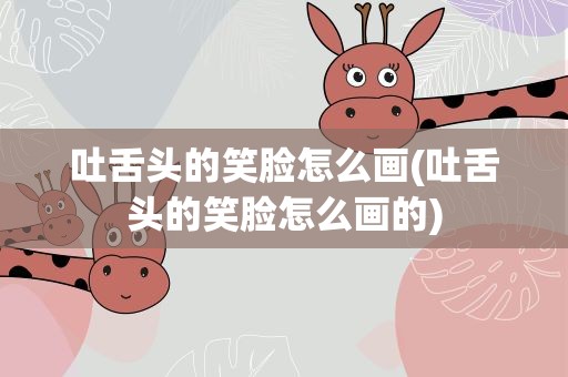 吐舌头的笑脸怎么画(吐舌头的笑脸怎么画的)