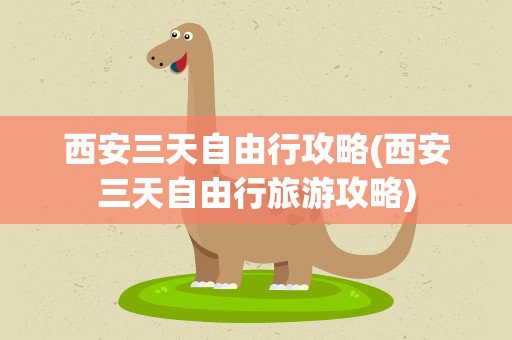 西安三天自由行攻略(西安三天自由行旅游攻略)