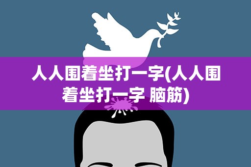 人人围着坐打一字(人人围着坐打一字 脑筋)