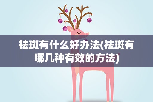 祛斑有什么好办法(祛斑有哪几种有效的方法)