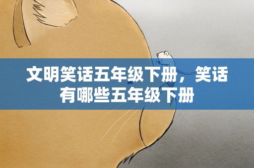 文明笑话五年级下册，笑话有哪些五年级下册