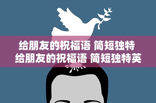 给朋友的祝福语 简短独特 给朋友的祝福语 简短独特英语