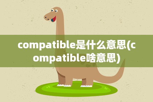 compatible是什么意思(compatible啥意思)