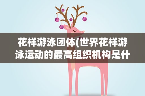 花样游泳团体(世界花样游泳运动的最高组织机构是什么)