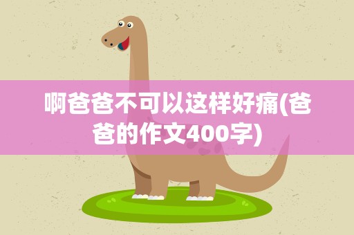 啊爸爸不可以这样好痛(爸爸的作文400字)