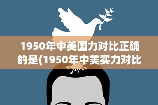 1950年中美国力对比正确的是(1950年中美实力对比正确的是)