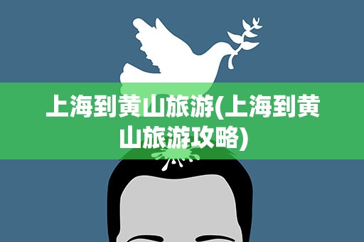 上海到黄山旅游(上海到黄山旅游攻略)