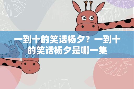 一到十的笑话杨夕？一到十的笑话杨夕是哪一集