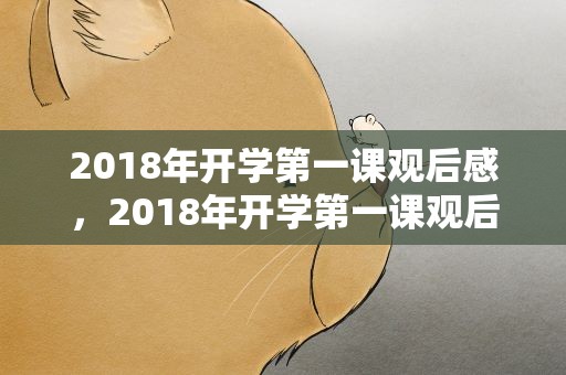2018年开学第一课观后感，2018年开学第一课观后感600字【三篇】