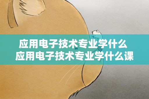 应用电子技术专业学什么 应用电子技术专业学什么课程