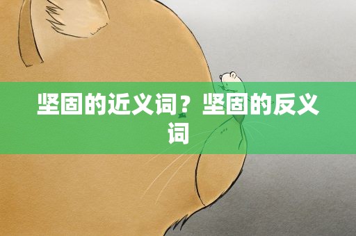 坚固的近义词？坚固的反义词
