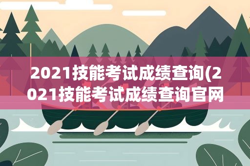 2021技能考试成绩查询(2021技能考试成绩查询官网)