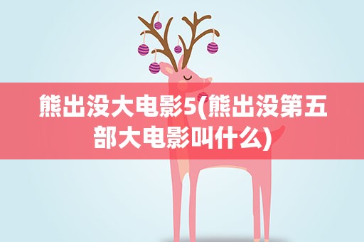 熊出没大电影5(熊出没第五部大电影叫什么)