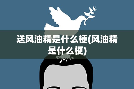 送风油精是什么梗(风油精是什么梗)