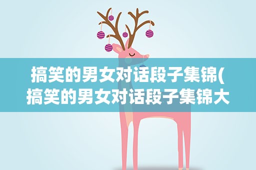 搞笑的男女对话段子集锦(搞笑的男女对话段子集锦大全)