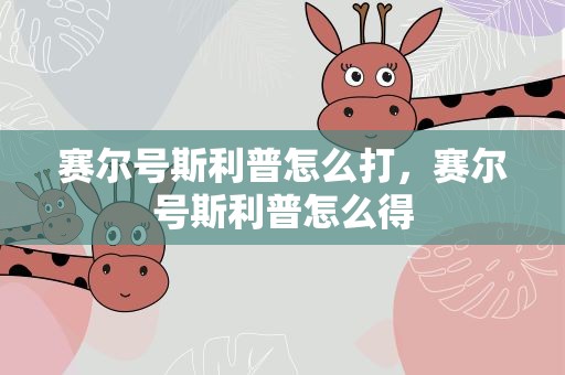赛尔号斯利普怎么打，赛尔号斯利普怎么得