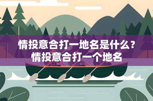 情投意合打一地名是什么？情投意合打一个地名