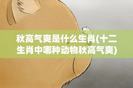 秋高气爽是什么生肖(十二生肖中哪种动物秋高气爽)