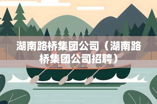 湖南路桥集团公司（湖南路桥集团公司招聘）
