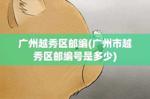 广州越秀区邮编(广州市越秀区邮编号是多少)