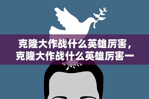 克隆大作战什么英雄厉害，克隆大作战什么英雄厉害一点