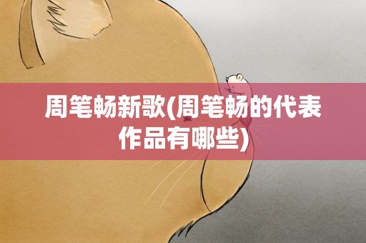 周笔畅新歌(周笔畅的代表作品有哪些)