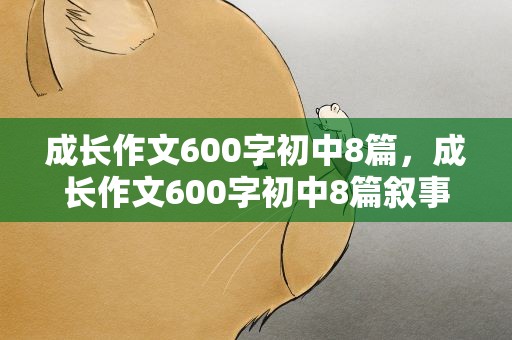 成长作文600字初中8篇，成长作文600字初中8篇叙事