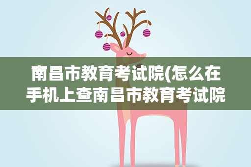南昌市教育考试院(怎么在手机上查南昌市教育考试院的报考)