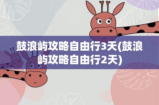鼓浪屿攻略自由行3天(鼓浪屿攻略自由行2天)