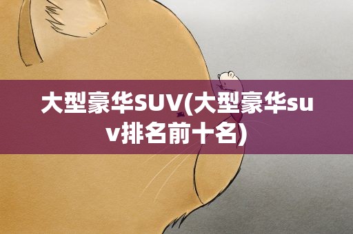 大型豪华SUV(大型豪华suv排名前十名)