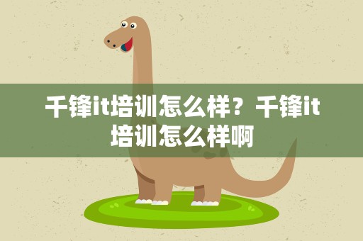 千锋it培训怎么样？千锋it培训怎么样啊