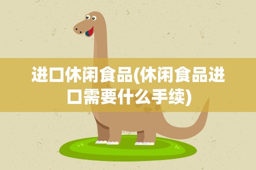 进口休闲食品(休闲食品进口需要什么手续)